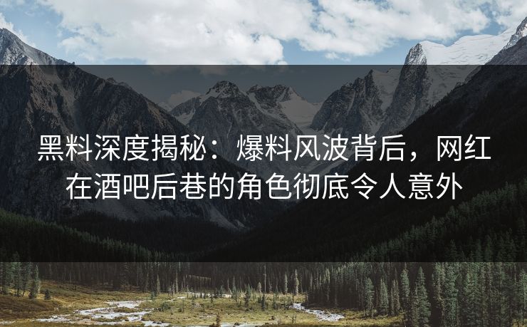 黑料深度揭秘：爆料风波背后，网红在酒吧后巷的角色彻底令人意外