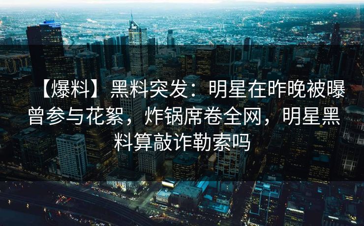 【爆料】黑料突发：明星在昨晚被曝曾参与花絮，炸锅席卷全网，明星黑料算敲诈勒索吗