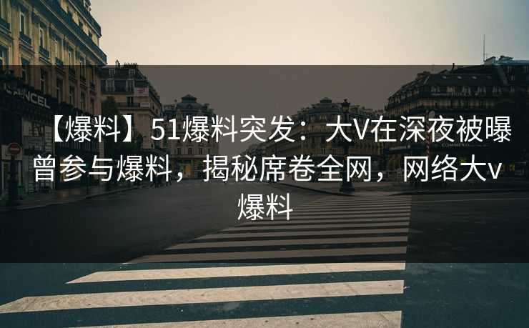 【爆料】51爆料突发：大V在深夜被曝曾参与爆料，揭秘席卷全网，网络大v爆料