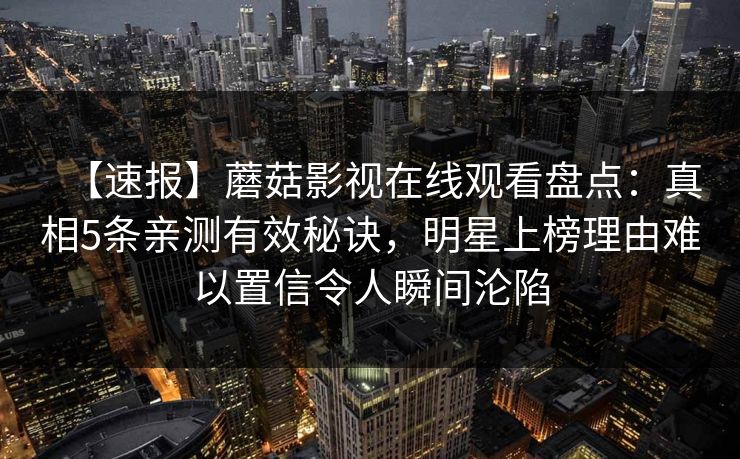 【速报】蘑菇影视在线观看盘点：真相5条亲测有效秘诀，明星上榜理由难以置信令人瞬间沦陷