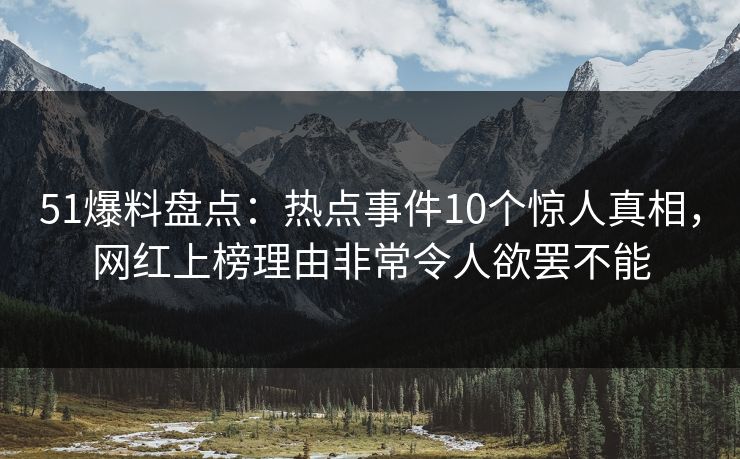 51爆料盘点：热点事件10个惊人真相，网红上榜理由非常令人欲罢不能