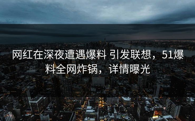 网红在深夜遭遇爆料 引发联想，51爆料全网炸锅，详情曝光