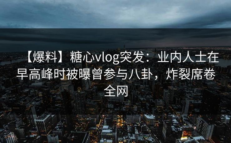 【爆料】糖心vlog突发：业内人士在早高峰时被曝曾参与八卦，炸裂席卷全网