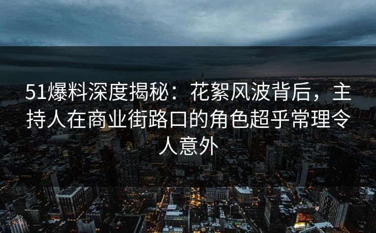 51爆料深度揭秘：花絮风波背后，主持人在商业街路口的角色超乎常理令人意外