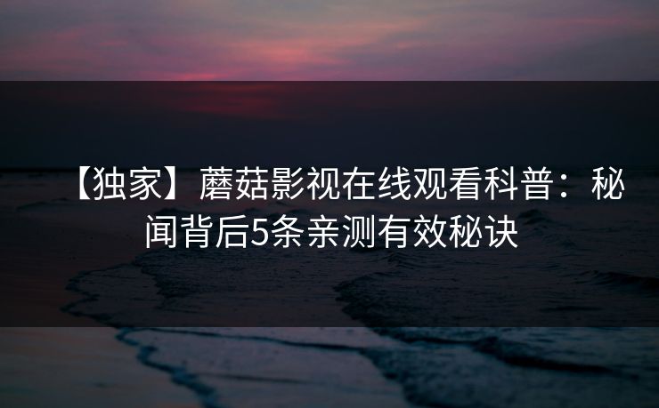 【独家】蘑菇影视在线观看科普：秘闻背后5条亲测有效秘诀
