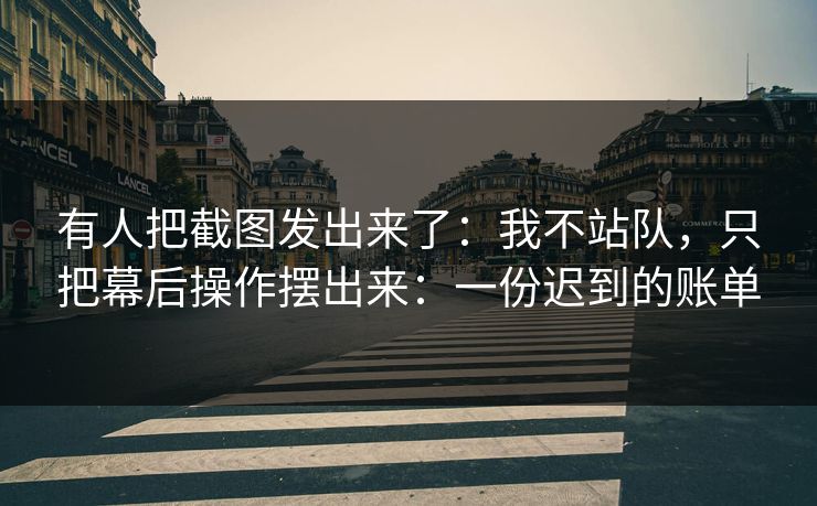 有人把截图发出来了：我不站队，只把幕后操作摆出来：一份迟到的账单