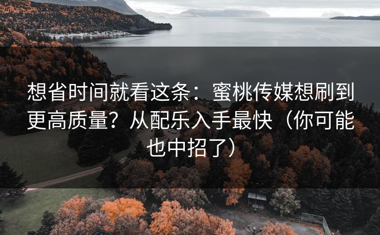 想省时间就看这条:蜜桃传媒想刷到更高质量?从配乐入手最快(你可能也中招了) 想省时间就看这条:蜜桃传媒想刷到更高质量?从配乐入手最快(你可能也中招了)