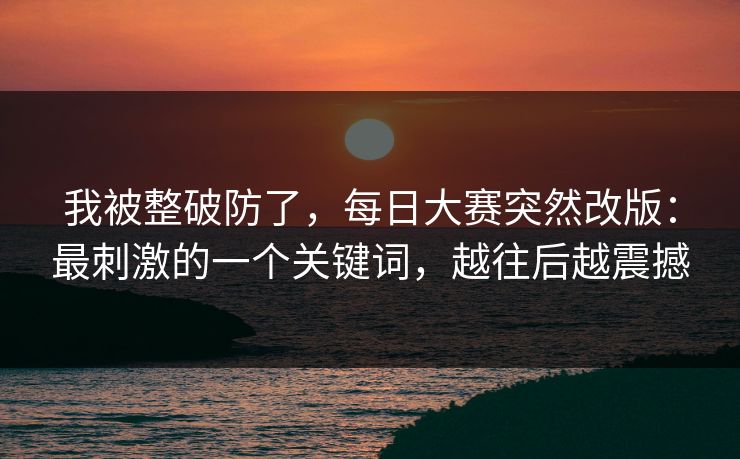 我被整破防了，每日大赛突然改版：最刺激的一个关键词，越往后越震撼