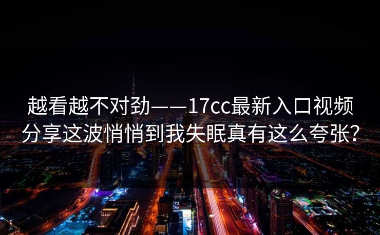 越看越不对劲——17cc最新入口视频分享这波悄悄到我失眠真有这么夸张？
