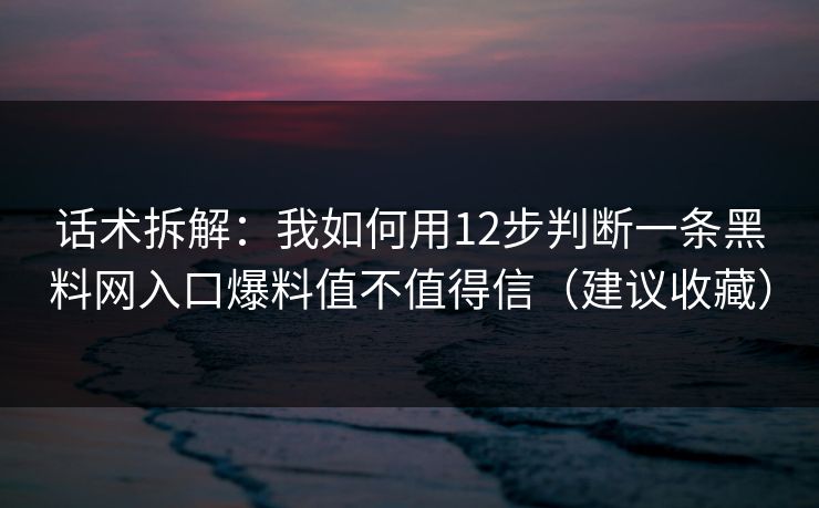 话术拆解：我如何用12步判断一条黑料网入口爆料值不值得信（建议收藏）