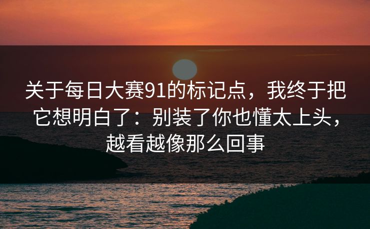 关于每日大赛91的标记点，我终于把它想明白了：别装了你也懂太上头，越看越像那么回事