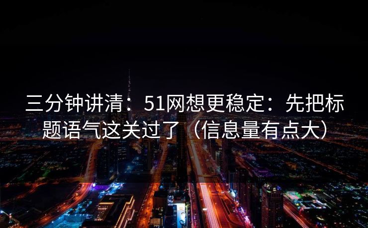 三分钟讲清：51网想更稳定：先把标题语气这关过了（信息量有点大）