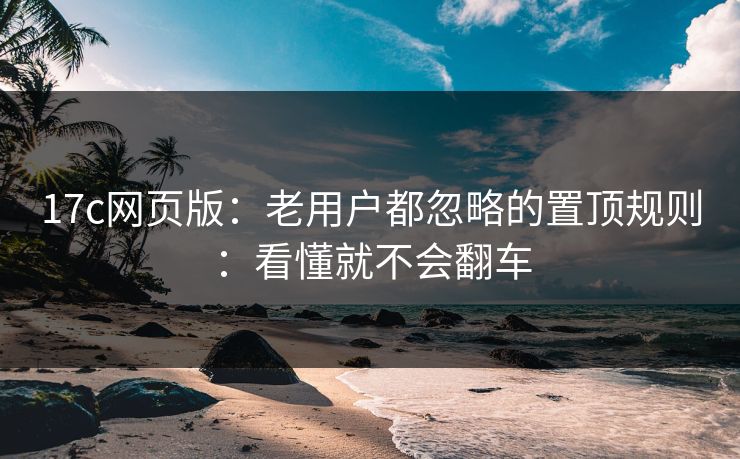 17c网页版：老用户都忽略的置顶规则：看懂就不会翻车