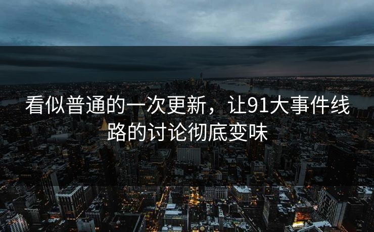 看似普通的一次更新，让91大事件线路的讨论彻底变味
