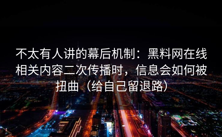 不太有人讲的幕后机制：黑料网在线相关内容二次传播时，信息会如何被扭曲（给自己留退路）