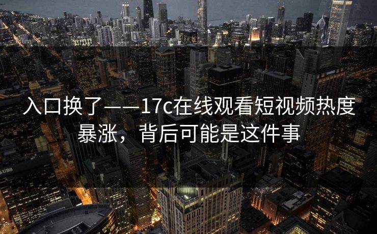 入口换了——17c在线观看短视频热度暴涨，背后可能是这件事