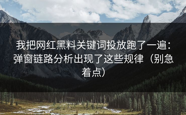 我把网红黑料关键词投放跑了一遍：弹窗链路分析出现了这些规律（别急着点）