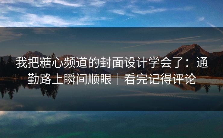我把糖心频道的封面设计学会了：通勤路上瞬间顺眼｜看完记得评论