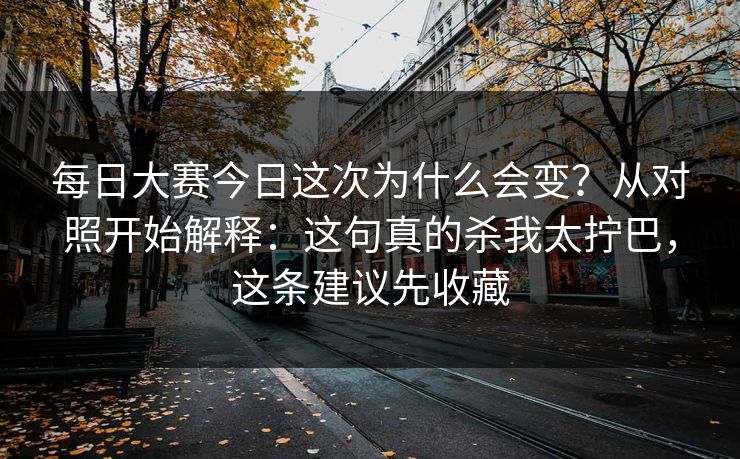 每日大赛今日这次为什么会变？从对照开始解释：这句真的杀我太拧巴，这条建议先收藏
