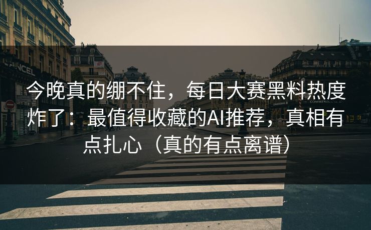 今晚真的绷不住，每日大赛黑料热度炸了：最值得收藏的AI推荐，真相有点扎心（真的有点离谱）