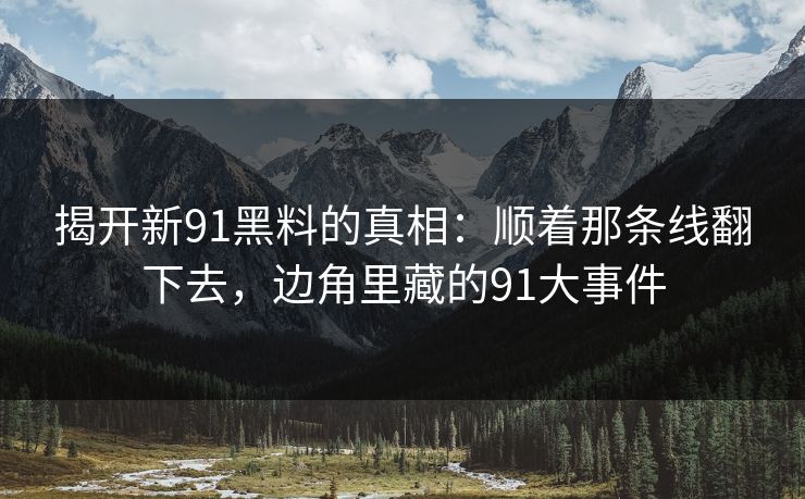 揭开新91黑料的真相：顺着那条线翻下去，边角里藏的91大事件