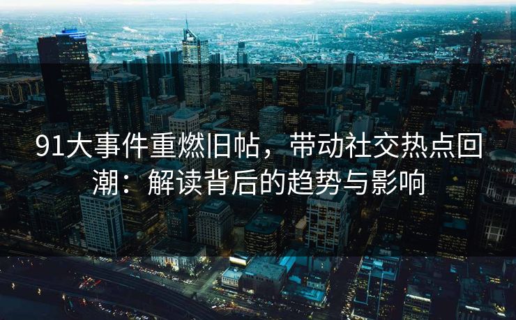 91大事件重燃旧帖，带动社交热点回潮：解读背后的趋势与影响