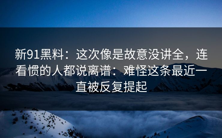 新91黑料:这次像是故意没讲全,连看惯的人都说离谱:难怪这条最近一直被反复提起 新91黑料:这次像是故意没讲全,连看惯的人都说离谱:难怪这条最近一直被反复提起