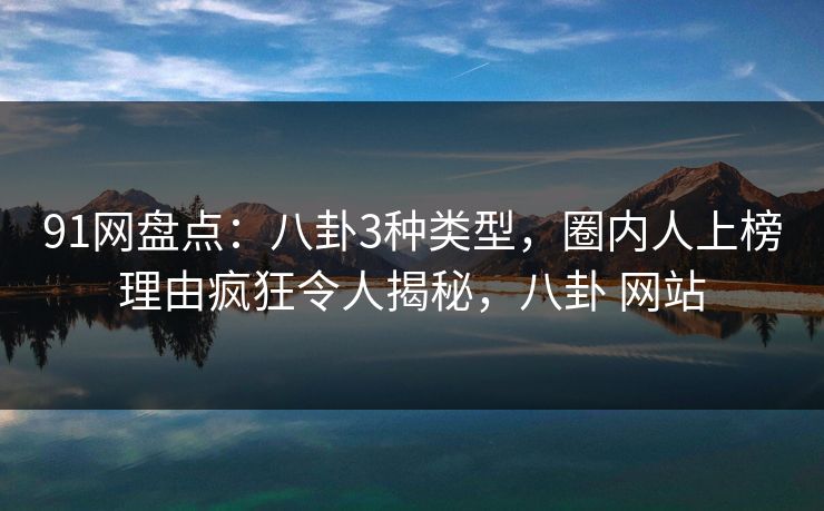 91网盘点：八卦3种类型，圈内人上榜理由疯狂令人揭秘，八卦 网站