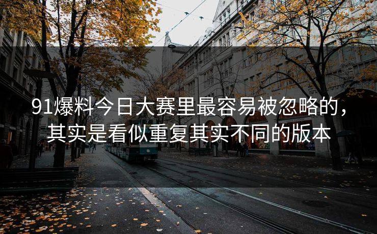 91爆料今日大赛里最容易被忽略的，其实是看似重复其实不同的版本