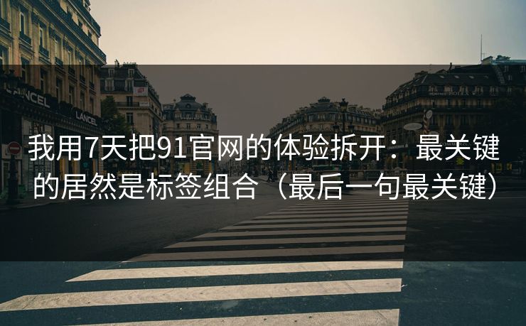 我用7天把91官网的体验拆开：最关键的居然是标签组合（最后一句最关键）