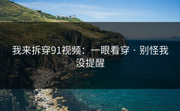我来拆穿91视频：一眼看穿 · 别怪我没提醒