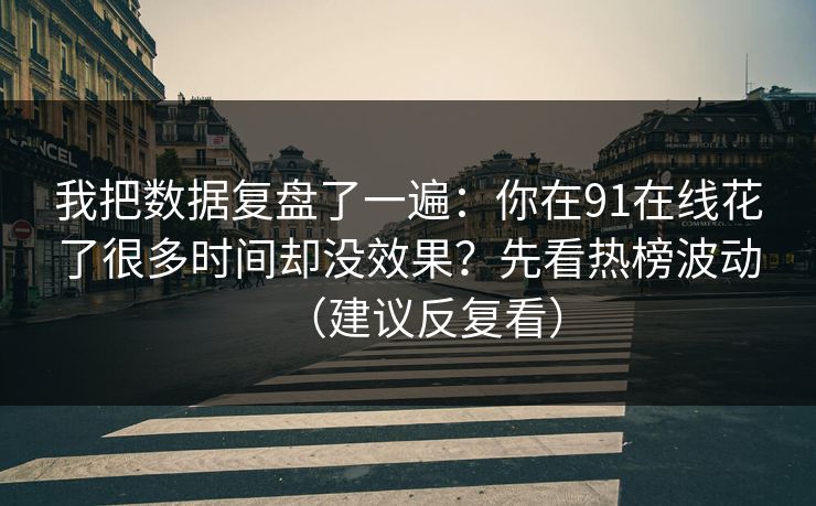 我把数据复盘了一遍:你在91在线花了很多时间却没效果?先看热榜波动(建议反复看) 我把数据复盘了一遍:你在91在线花了很多时间却没效果?先看热榜波动(建议反复看)