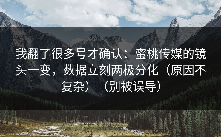我翻了很多号才确认：蜜桃传媒的镜头一变，数据立刻两极分化（原因不复杂）（别被误导）