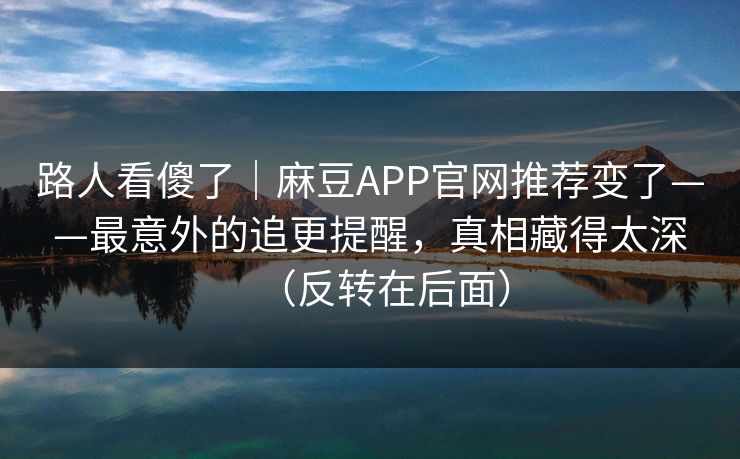 路人看傻了｜麻豆APP官网推荐变了——最意外的追更提醒，真相藏得太深（反转在后面）