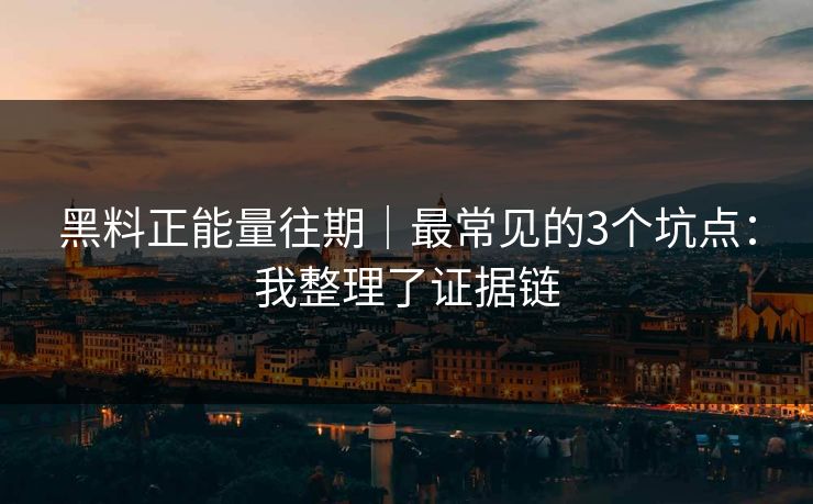 黑料正能量往期｜最常见的3个坑点：我整理了证据链