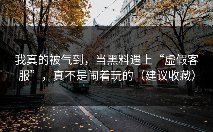 我真的被气到，当黑料遇上“虚假客服”，真不是闹着玩的（建议收藏）