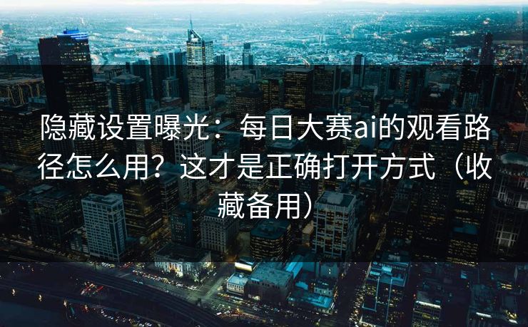 隐藏设置曝光：每日大赛ai的观看路径怎么用？这才是正确打开方式（收藏备用）
