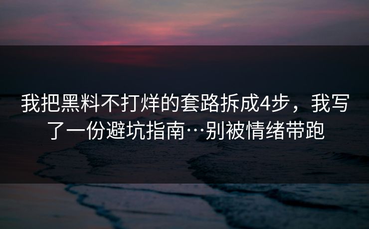 我把黑料不打烊的套路拆成4步，我写了一份避坑指南…别被情绪带跑